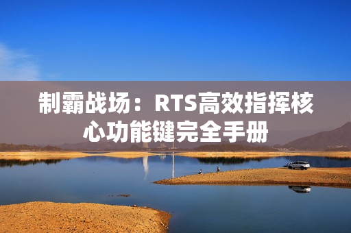 制霸战场：RTS高效指挥核心功能键完全手册