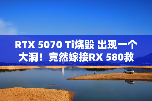 RTX 5070 Ti烧毁 出现一个大洞！竟然嫁接RX 580救活了