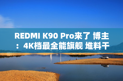 REDMI K90 Pro来了 博主:4K档最全能旗舰 堆料干翻大哥 REDMI K90 Pro来了 博主:4K档最全能旗舰 堆料干翻大哥