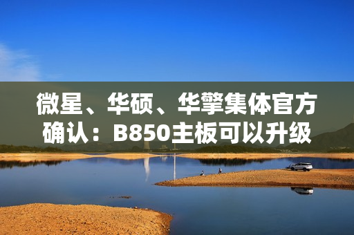 微星、华硕、华擎集体官方确认：B850主板可以升级Zen6