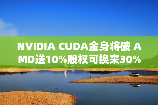 NVIDIA CUDA金身将破 AMD送10%股权可换来30% AI份额