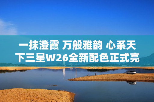 一抹澄霞 万般雅韵 心系天下三星W26全新配色正式亮相