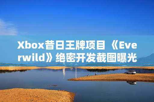 Xbox昔日王牌项目 《Everwild》绝密开发截图曝光！