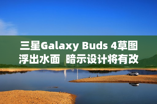 三星Galaxy Buds 4草图浮出水面 暗示设计将有改变 三星Galaxy Buds 4草图浮出水面 暗示设计将有改变