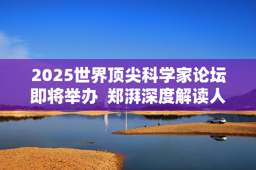 2025世界顶尖科学家论坛即将举办 郑湃深度解读人机协作、工业人工智能未来 2025世界顶尖科学家论坛即将举办 郑湃深度解读人机协作、工业人工智能未来