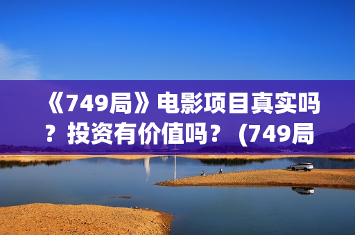 《749局》电影项目真实吗？投资有价值吗？ (749局电影百度百科)