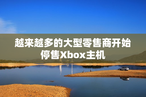越来越多的大型零售商开始停售Xbox主机