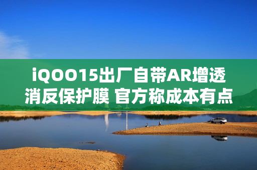 iQOO15出厂自带AR增透消反保护膜 官方称成本有点高