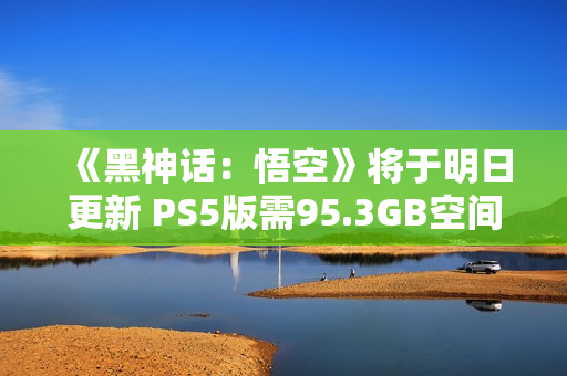 《黑神话：悟空》将于明日更新 PS5版需95.3GB空间