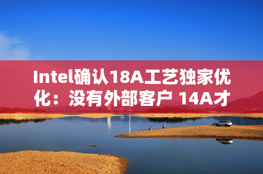Intel确认18A工艺独家优化：没有外部客户 14A才会对外