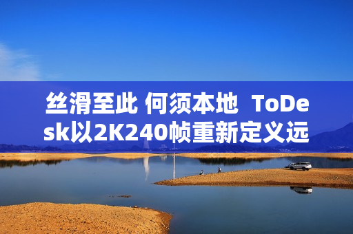 丝滑至此 何须本地  ToDesk以2K240帧重新定义远程控制！