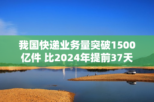 我国快递业务量突破1500亿件 比2024年提前37天 我国快递业务量突破1500亿件 比2024年提前37天