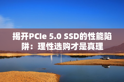 揭开PCIe 5.0 SSD的性能陷阱：理性选购才是真理