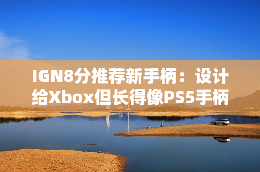 IGN8分推荐新手柄:设计给Xbox但长得像PS5手柄! IGN8分推荐新手柄:设计给Xbox但长得像PS5手柄!