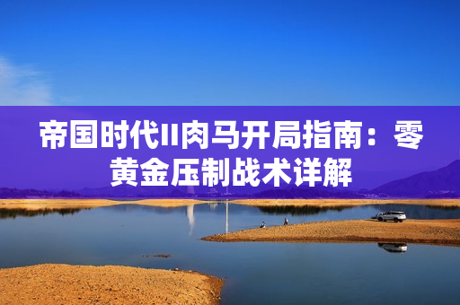 帝国时代II肉马开局指南：零黄金压制战术详解