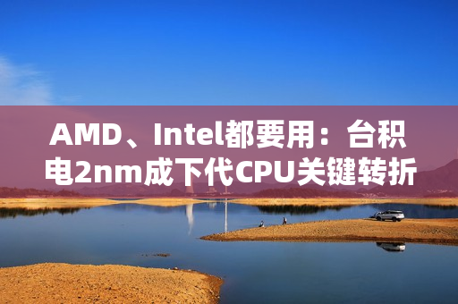 AMD、Intel都要用：台积电2nm成下代CPU关键转折点！