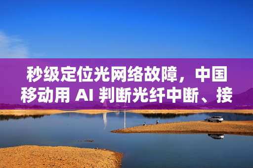 秒级定位光网络故障，中国移动用 AI 判断光纤中断、接口松动等问题