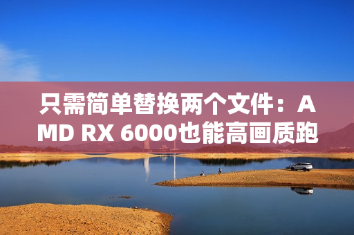 只需简单替换两个文件：AMD RX 6000也能高画质跑FSR4