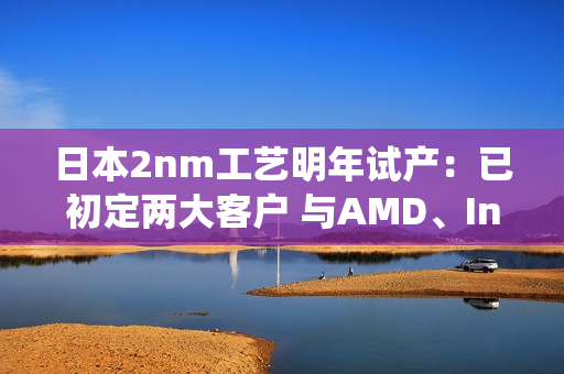 日本2nm工艺明年试产：已初定两大客户 与AMD、Intel硅仙人有关
