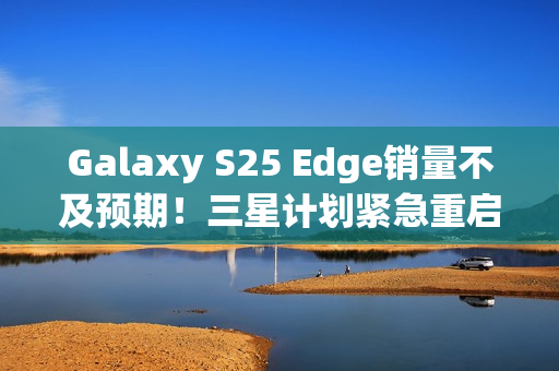 Galaxy S25 Edge销量不及预期！三星计划紧急重启Galaxy S26+