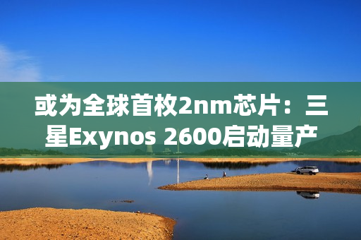 或为全球首枚2nm芯片:三星Exynos 2600启动量产 或为全球首枚2nm芯片:三星Exynos 2600启动量产