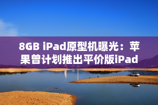 8GB iPad原型机曝光：苹果曾计划推出平价版iPad