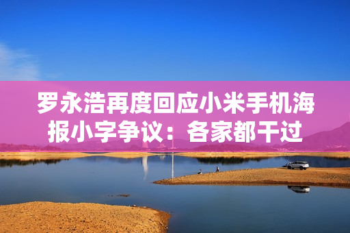 罗永浩再度回应小米手机海报小字争议：各家都干过