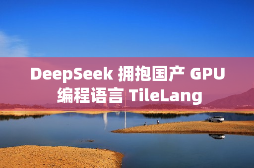 DeepSeek 拥抱国产 GPU 编程语言 TileLang