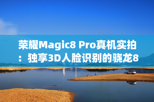 荣耀Magic8 Pro真机实拍：独享3D人脸识别的骁龙8至尊旗舰