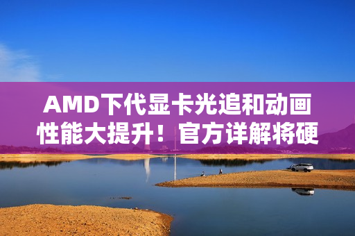 AMD下代显卡光追和动画性能大提升!官方详解将硬件级支持DGF AMD下代显卡光追和动画性能大提升!官方详解将硬件级支持DGF