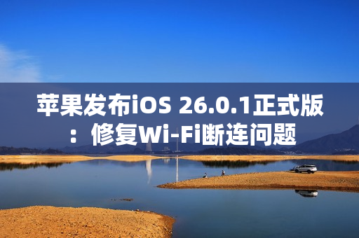 苹果发布iOS 26.0.1正式版：修复Wi-Fi断连问题