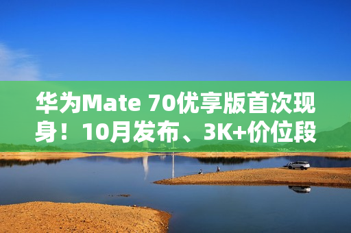 华为Mate 70优享版首次现身！10月发布、3K+价位段