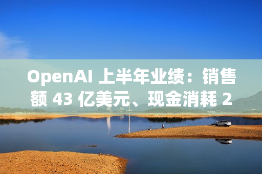 OpenAI 上半年业绩：销售额 43 亿美元、现金消耗 25 亿美元
