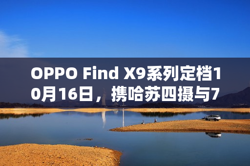 OPPO Find X9系列定档10月16日，携哈苏四摄与7000mAh电池登场
