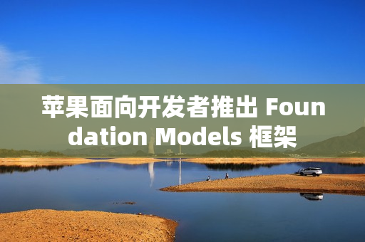 苹果面向开发者推出 Foundation Models 框架