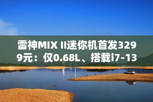 雷神MIX II迷你机首发3299元：仅0.68L、搭载i7-13620H