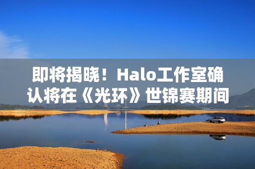 即将揭晓！Halo工作室确认将在《光环》世锦赛期间公布新项目