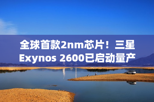 全球首款2nm芯片！三星Exynos 2600已启动量产：Galaxy S26系列首发