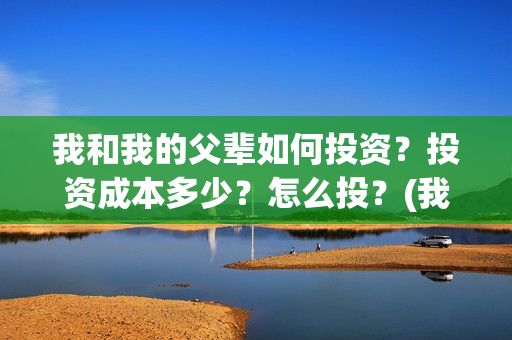 我和我的父辈如何投资？投资成本多少？怎么投？(我和我的父辈如此努力)