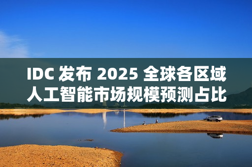 IDC 发布 2025 全球各区域人工智能市场规模预测占比