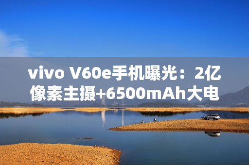 vivo V60e手机曝光:2亿像素主摄+6500mAh大电池 vivo V60e手机曝光:2亿像素主摄+6500mAh大电池