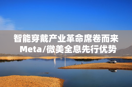 智能穿戴产业革命席卷而来  Meta/微美全息先行优势凸显推动万亿市场变革