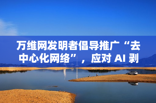 万维网发明者倡导推广“去中心化网络”，应对 AI 剥削和广告驱动的滥用