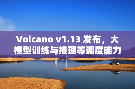 Volcano v1.13 发布，大模型训练与推理等调度能力全面增强