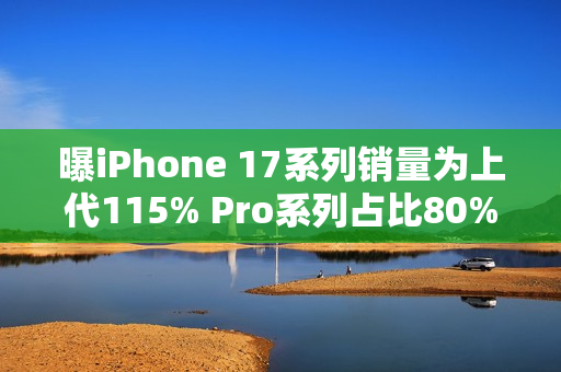 曝iPhone 17系列销量为上代115% Pro系列占比80%
