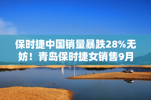 保时捷中国销量暴跌28%无妨！青岛保时捷女销售9月再夺销冠：3年或能卖500辆佳绩