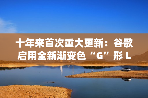 十年来首次重大更新：谷歌启用全新渐变色“G”形 Logo