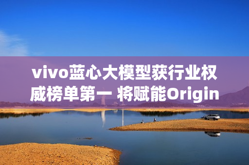 vivo蓝心大模型获行业权威榜单第一 将赋能OriginOS 6