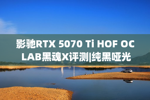 影驰RTX 5070 Ti HOF OC LAB黑魂X评测|纯黑哑光 旗舰性能