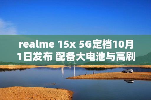 realme 15x 5G定档10月1日发布 配备大电池与高刷屏 realme 15x 5G定档10月1日发布 配备大电池与高刷屏
